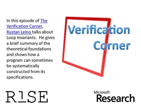 In this episode of The Verification Corner, Rustan Leino talks about Loop Invariants. He gives a brief summary of the theoretical foundations and shows.