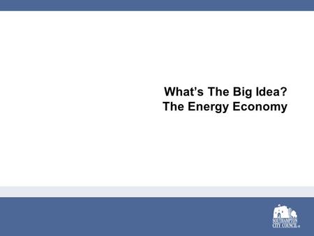 What’s The Big Idea? The Energy Economy. It’s the Energy Economy Growth in a Time of Recession Opportunities in the Green Economy Southampton’s Track.