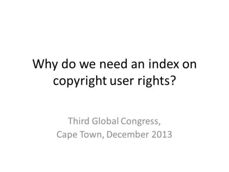 Why do we need an index on copyright user rights? Third Global Congress, Cape Town, December 2013.