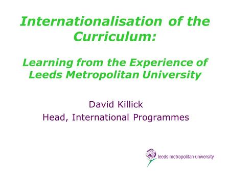 Internationalisation of the Curriculum: Learning from the Experience of Leeds Metropolitan University David Killick Head, International Programmes.