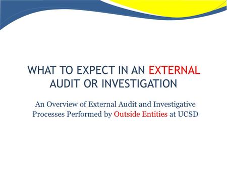 WHAT TO EXPECT IN AN EXTERNAL AUDIT OR INVESTIGATION An Overview of External Audit and Investigative Processes Performed by Outside Entities at UCSD.