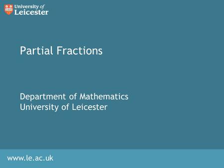 Www.le.ac.uk Partial Fractions Department of Mathematics University of Leicester.