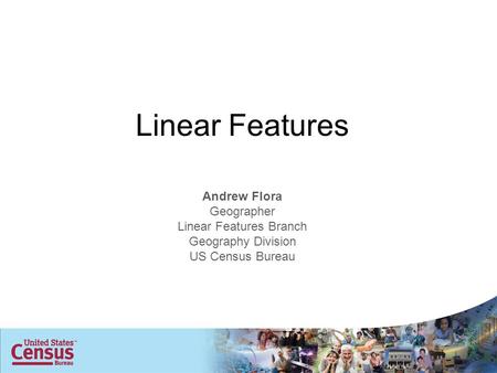 Linear Features Andrew Flora Geographer Linear Features Branch Geography Division US Census Bureau.