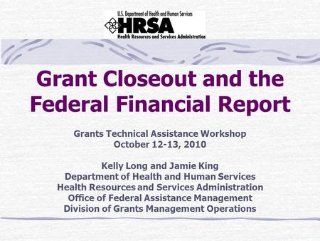 Grant Closeout and the Federal Financial Report Grants Technical Assistance Workshop October 12-13, 2010 Kelly Long and Jamie King Department of Health.