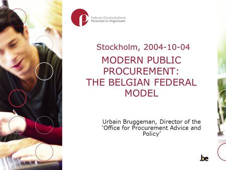 MODERN PUBLIC PROCUREMENT: THE BELGIAN FEDERAL MODEL Urbain Bruggeman, Director of the ‘Office for Procurement Advice and Policy’ Stockholm, 2004-10-04.