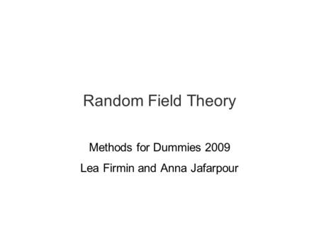 Random Field Theory Methods for Dummies 2009 Lea Firmin and Anna Jafarpour.