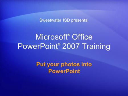 Microsoft ® Office PowerPoint ® 2007 Training Put your photos into PowerPoint Sweetwater ISD presents: