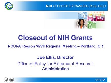 OPERA Closeout of NIH Grants NCURA Region VI/VII Regional Meeting – Portland, OR Joe Ellis, Director Office of Policy for Extramural Research Administration.