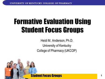 Student Focus Groups UNIVERSITY OF KENTUCKY COLLEGE OF PHARMACY 1 Formative Evaluation Using Student Focus Groups Heidi M. Anderson, Ph.D. University of.