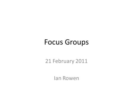 Focus Groups 21 February 2011 Ian Rowen. What are Focus Groups? Small structured discussion groups with selected participants, led by a moderator “Carefully.