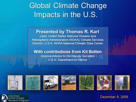 Global Climate Change Impacts in the U.S. Impacts in the U.S. December 8, 2009 Presented by Thomas R. Karl Lead, United States National Oceanic and Atmospheric.