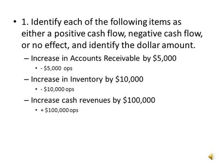 1. Identify each of the following items as either a positive cash flow, negative cash flow, or no effect, and identify the dollar amount. Increase in Accounts.