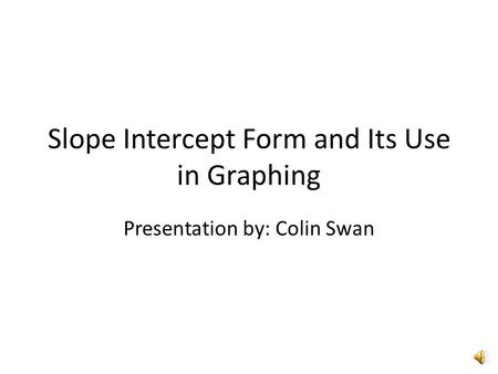 Slope Intercept Form and Its Use in Graphing Presentation by: Colin Swan.