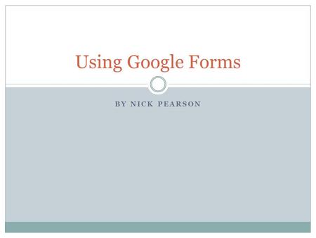 BY NICK PEARSON Using Google Forms. What are Google Forms? They are web based They are completely customizable They create the spreadsheet that organizes.