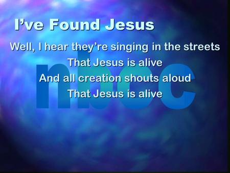 I’ve Found Jesus Well, I hear they’re singing in the streets That Jesus is alive And all creation shouts aloud That Jesus is alive.