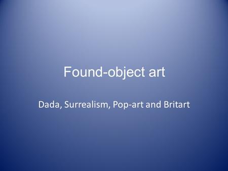 Found-object art Dada, Surrealism, Pop-art and Britart.