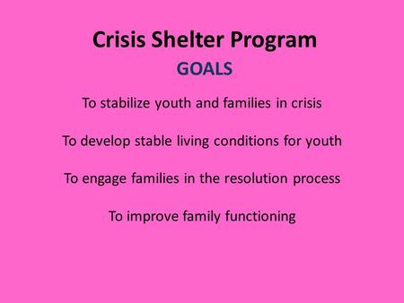 Crisis Shelter Program GOALS To stabilize youth and families in crisis To develop stable living conditions for youth To engage families in the resolution.