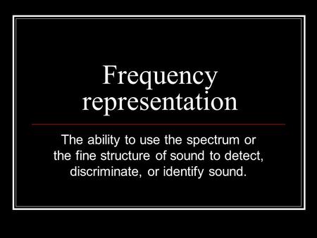 Frequency representation The ability to use the spectrum or the fine structure of sound to detect, discriminate, or identify sound.