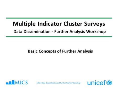 Multiple Indicator Cluster Surveys Data Dissemination - Further Analysis Workshop Basic Concepts of Further Analysis MICS4 Data Dissemination and Further.