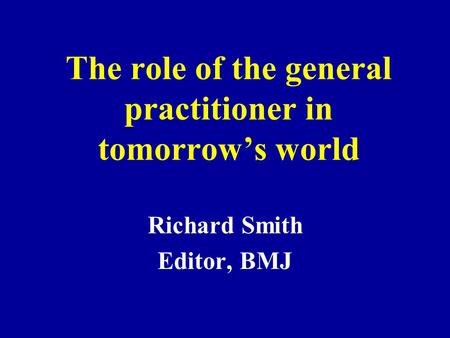 The role of the general practitioner in tomorrow’s world Richard Smith Editor, BMJ.