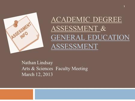 ACADEMIC DEGREE ASSESSMENT & GENERAL EDUCATION ASSESSMENT Nathan Lindsay Arts & Sciences Faculty Meeting March 12, 2013 1.