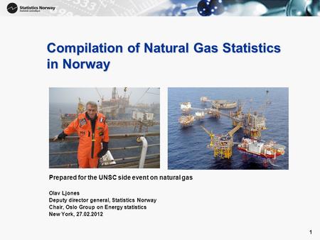 1 1 Compilation of Natural Gas Statistics in Norway Prepared for the UNSC side event on natural gas Olav Ljones Deputy director general, Statistics Norway.