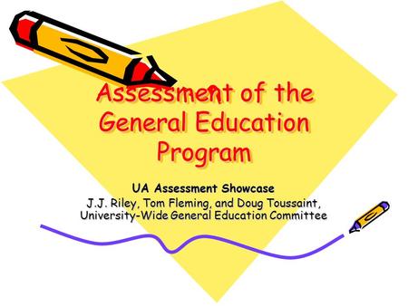 Assessment of the General Education Program UA Assessment Showcase J.J. Riley, Tom Fleming, and Doug Toussaint, University-Wide General Education Committee.