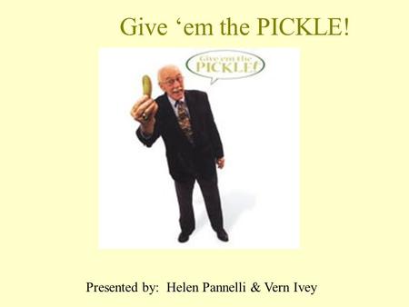 Give ‘em the PICKLE! Presented by: Helen Pannelli & Vern Ivey.