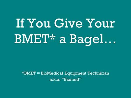 If You Give Your BMET* a Bagel… *BMET = BioMedical Equipment Technician a.k.a. “Biomed”