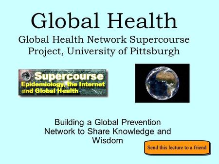 Global Health Global Health Network Supercourse Project, University of Pittsburgh Building a Global Prevention Network to Share Knowledge and Wisdom.