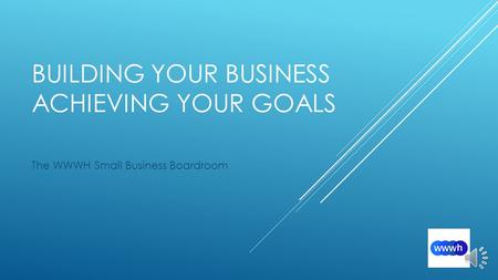 BUILDING YOUR BUSINESS ACHIEVING YOUR GOALS The WWWH Small Business Boardroom.