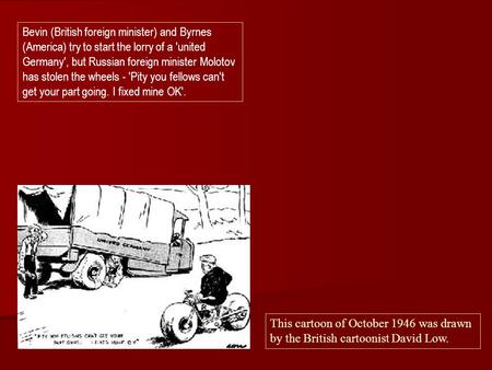 Bevin (British foreign minister) and Byrnes (America) try to start the lorry of a 'united Germany', but Russian foreign minister Molotov has stolen the.