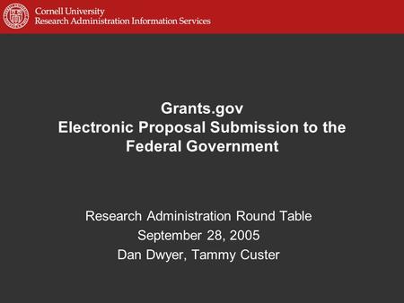 Grants.gov Electronic Proposal Submission to the Federal Government Research Administration Round Table September 28, 2005 Dan Dwyer, Tammy Custer.