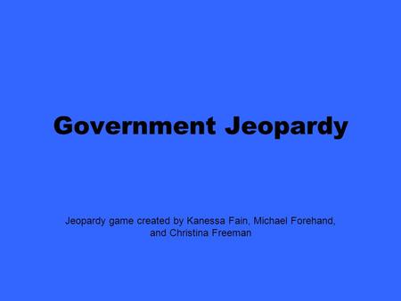 Jeopardy game created by Kanessa Fain, Michael Forehand, and Christina Freeman Government Jeopardy.