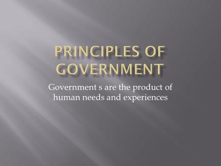 Government s are the product of human needs and experiences.