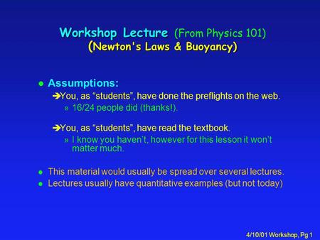 4/10/01 Workshop, Pg 1 Workshop Lecture ( Newton's Laws & Buoyancy) Workshop Lecture (From Physics 101) ( Newton's Laws & Buoyancy) l Assumptions: èYou,