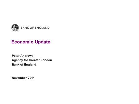 Economic Update Peter Andrews Agency for Greater London Bank of England November 2011.