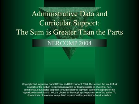 Administrative Data and Curricular Support: The Sum is Greater Than the Parts NERCOMP 2004 Copyright Bret Ingerman, Daniel Green, and Beth DuPont, 2004.