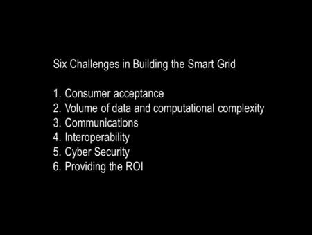 Six Challenges in Building the Smart Grid 1.Consumer acceptance 2.Volume of data and computational complexity 3.Communications 4.Interoperability 5.Cyber.