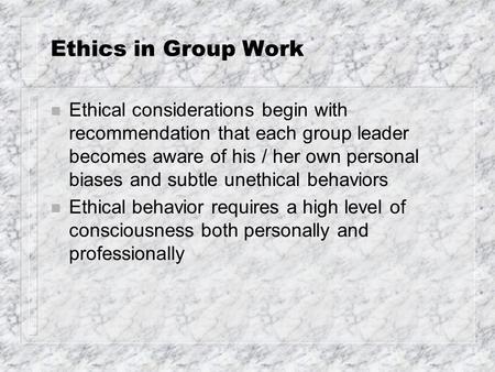 Ethics in Group Work n Ethical considerations begin with recommendation that each group leader becomes aware of his / her own personal biases and subtle.