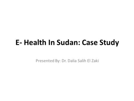 E- Health In Sudan: Case Study Presented By: Dr. Dalia Salih El Zaki.
