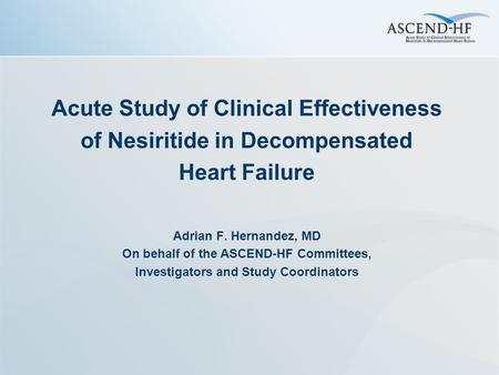 Acute Study of Clinical Effectiveness of Nesiritide in Decompensated Heart Failure Adrian F. Hernandez, MD On behalf of the ASCEND-HF Committees, Investigators.