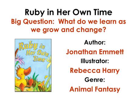Ruby in Her Own Time Big Question: What do we learn as we grow and change? Author: Jonathan Emmett Illustrator: Rebecca Harry Genre: Animal Fantasy.