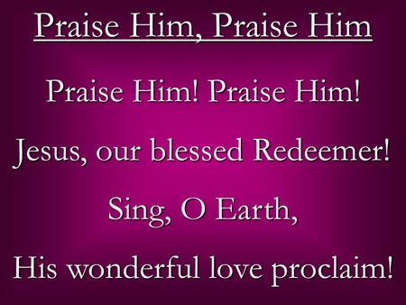 Praise Him! Praise Him! Jesus, our blessed Redeemer! Sing, O Earth, His wonderful love proclaim! Praise Him, Praise Him.