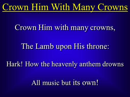 Crown Him With Many Crowns Crown Him with many crowns, The Lamb upon His throne: Hark! How the heavenly anthem drowns All music but its own! Crown Him.