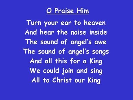 O Praise Him Turn your ear to heaven And hear the noise inside The sound of angel’s awe The sound of angel’s songs And all this for a King We could join.