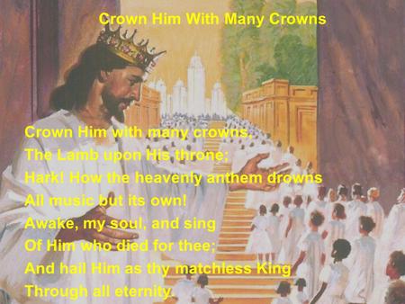 Crown Him With Many Crowns Crown Him with many crowns, The Lamb upon His throne; Hark! How the heavenly anthem drowns All music but its own! Awake, my.