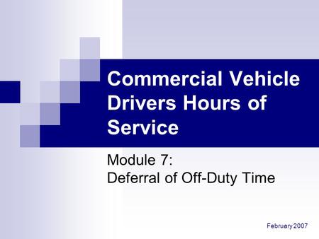 February 2007 Commercial Vehicle Drivers Hours of Service Module 7: Deferral of Off-Duty Time.