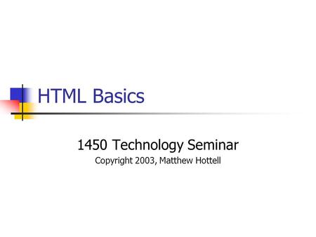 HTML Basics 1450 Technology Seminar Copyright 2003, Matthew Hottell.