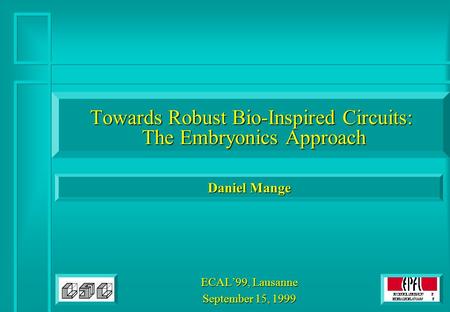 Daniel Mange Towards Robust Bio-Inspired Circuits: The Embryonics Approach ECAL’99, Lausanne September 15, 1999.